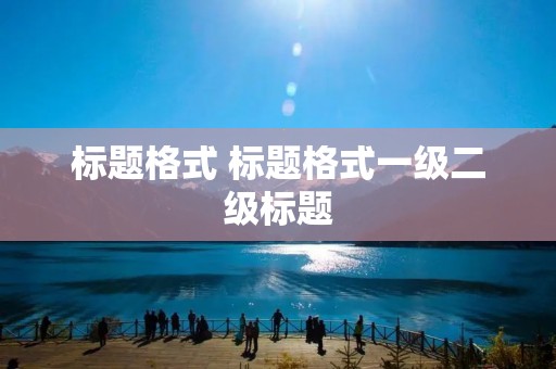 标题格式 标题格式一级二级标题
