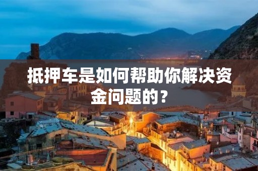 抵押车是如何帮助你解决资金问题的? 抵押车是如何帮助你解决资金问题的?