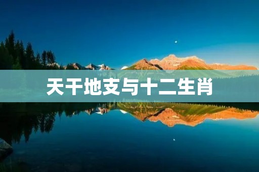 天干地支与十二生肖：中国传统文化的精髓