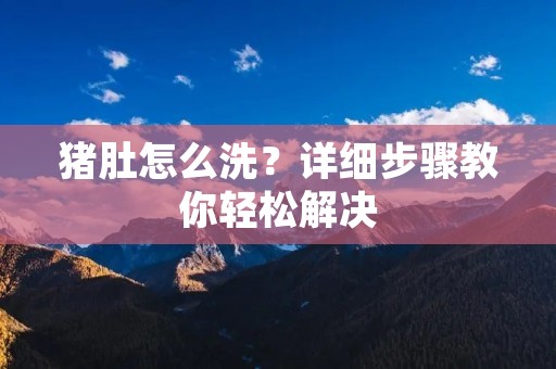 猪肚怎么洗?详细步骤教你轻松解决