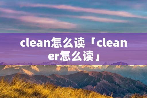 clean怎么读「cleaner怎么读」