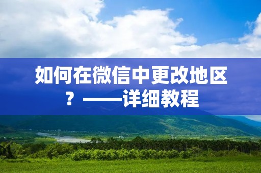 如何在微信中更改地区？——详细教程