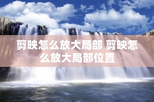 剪映怎么放大局部 剪映怎么放大局部位置