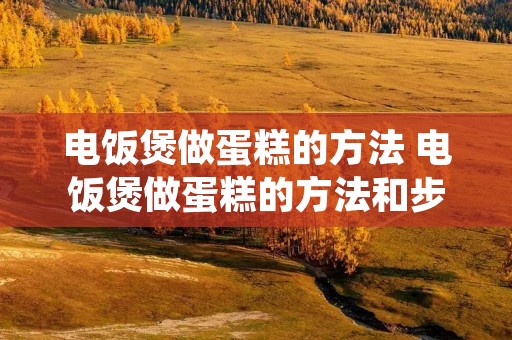 电饭煲做蛋糕的方法 电饭煲做蛋糕的方法和步骤视频