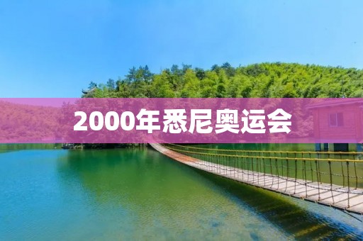 2000年悉尼奥运会:一个历史性的体育盛会 2000年悉尼奥运会:一个历史性的体育盛会