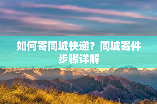 如何寄同城快递?同城寄件步骤详解 如何寄同城快递?同城寄件步骤详解