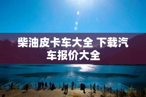 柴油皮卡车大全 下载汽车报价大全