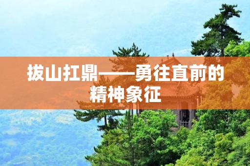 拔山扛鼎——勇往直前的精神象征 拔山扛鼎——勇往直前的精神象征