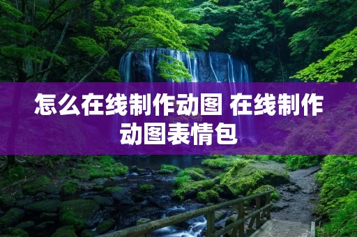 怎么在线制作动图 在线制作动图表情包 怎么在线制作动图 在线制作动图表情包