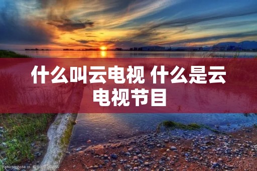 什么叫云电视 什么是云电视节目
