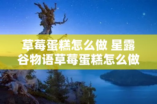 草莓蛋糕怎么做 星露谷物语草莓蛋糕怎么做