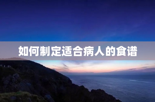 如何制定适合病人的食谱