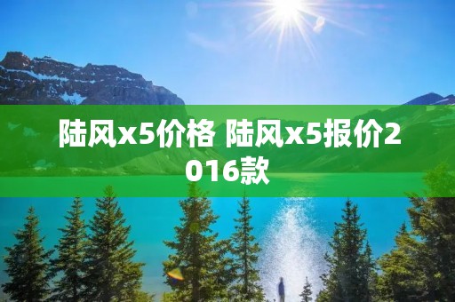 陆风x5价格 陆风x5报价2016款