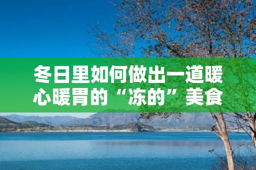 冬日里如何做出一道暖心暖胃的“冻的”美食? 冬日里如何做出一道暖心暖胃的“冻的”美食?