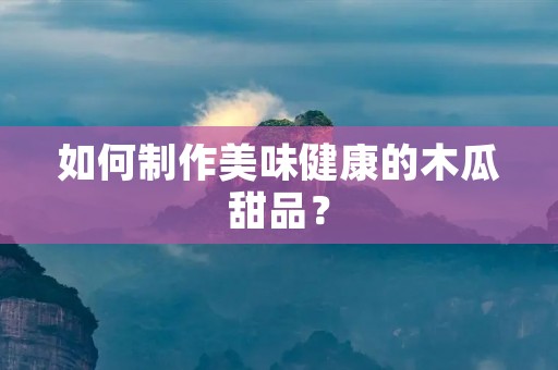 如何制作美味健康的木瓜甜品? 如何制作美味健康的木瓜甜品?