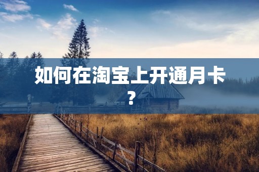 如何在淘宝上开通月卡？