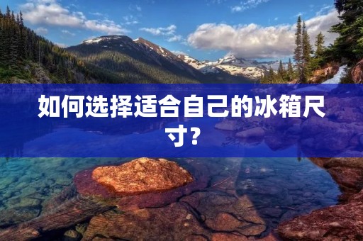 如何选择适合自己的冰箱尺寸？