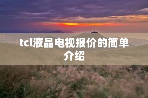 tcl液晶电视报价的简单介绍 tcl液晶电视报价的简单介绍