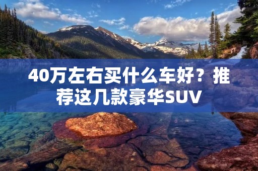 40万左右买什么车好?推荐这几款豪华SUV