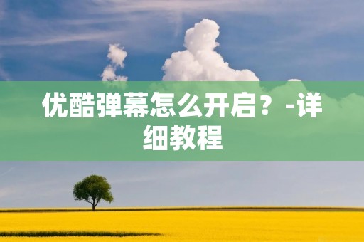 优酷弹幕怎么开启?-详细教程 优酷弹幕怎么开启?-详细教程