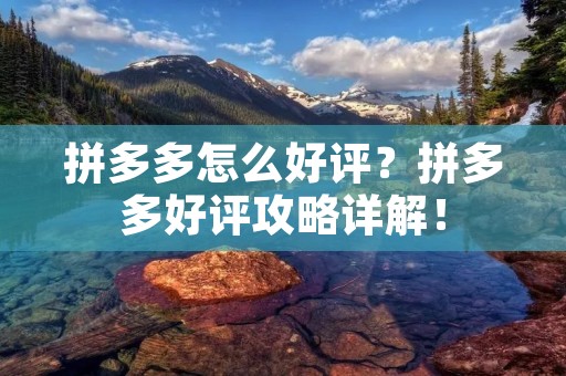 拼多多怎么好评?拼多多好评攻略详解! 拼多多怎么好评?拼多多好评攻略详解!