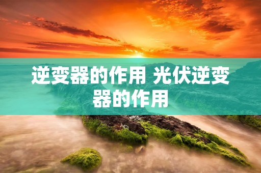 逆变器的作用 光伏逆变器的作用
