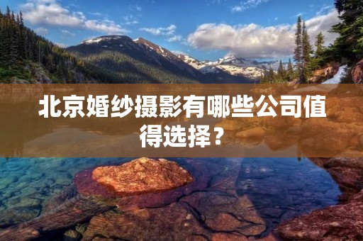 北京婚纱摄影有哪些公司值得选择?
