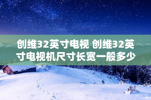 创维32英寸电视 创维32英寸电视机尺寸长宽一般多少