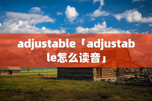 adjustable「adjustable怎么读音」 adjustable「adjustable怎么读音」