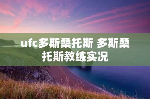 ufc多斯桑托斯 多斯桑托斯教练实况 ufc多斯桑托斯 多斯桑托斯教练实况