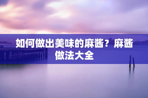 如何做出美味的麻酱?麻酱做法大全 如何做出美味的麻酱?麻酱做法大全