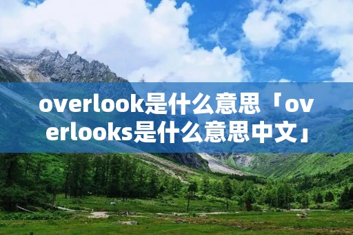 overlook是什么意思「overlooks是什么意思中文」