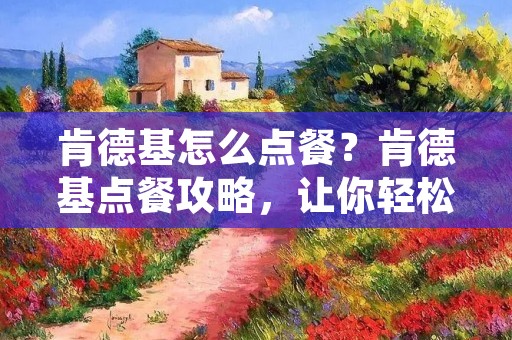 肯德基怎么点餐？肯德基点餐攻略，让你轻松点餐！