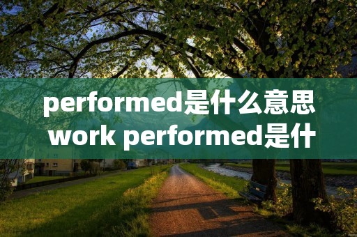 performed是什么意思 work performed是什么意思