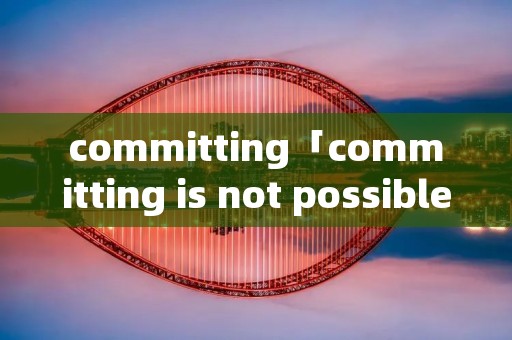committing「committing is not possible」