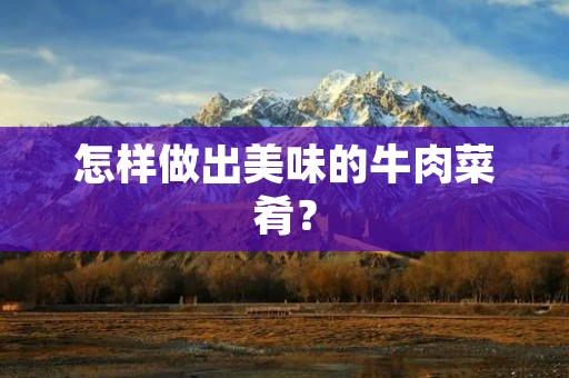 怎样做出美味的牛肉菜肴？