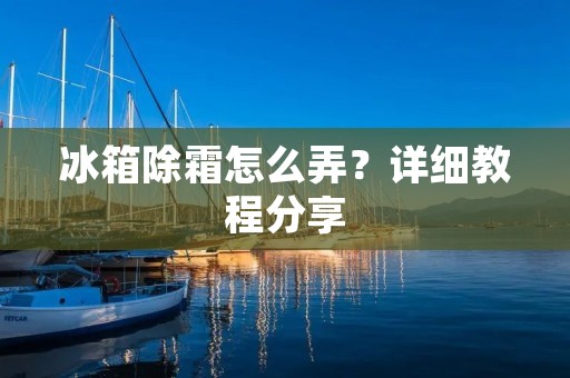 冰箱除霜怎么弄？详细教程分享