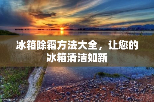 冰箱除霜方法大全，让您的冰箱清洁如新