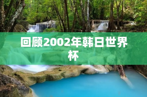 回顾2002年韩日世界杯:历史性的比赛和惊险的瞬间 回顾2002年韩日世界杯:历史性的比赛和惊险的瞬间