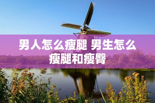 男人怎么瘦腿 男生怎么瘦腿和瘦臀 男人怎么瘦腿 男生怎么瘦腿和瘦臀