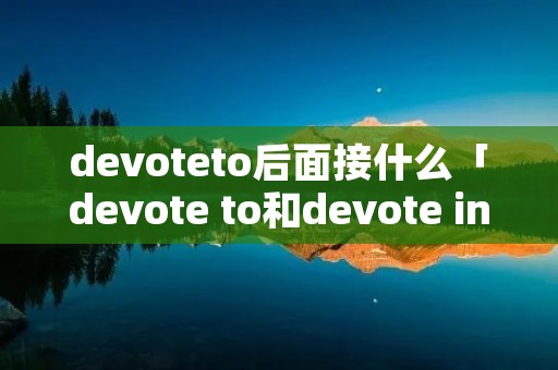 devoteto后面接什么「devote to和devote in」