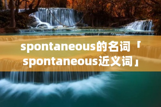 spontaneous的名词「spontaneous近义词」 spontaneous的名词「spontaneous近义词」