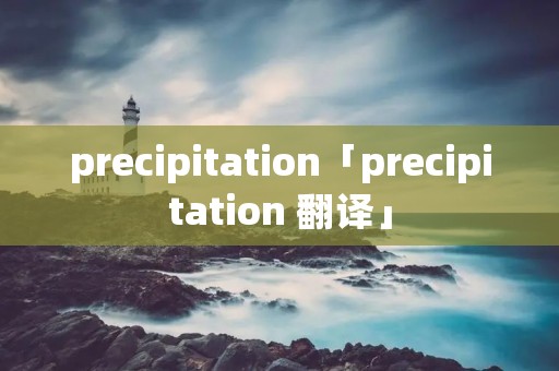 precipitation「precipitation 翻译」 precipitation「precipitation 翻译」