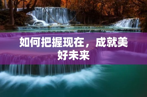 如何把握现在，成就美好未来