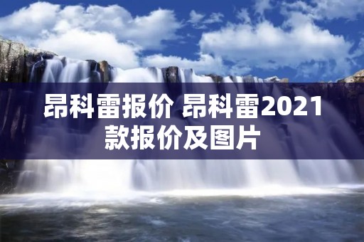 昂科雷报价 昂科雷2021款报价及图片 昂科雷报价 昂科雷2021款报价及图片