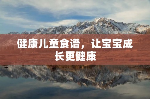 健康儿童食谱,让宝宝成长更健康 健康儿童食谱,让宝宝成长更健康