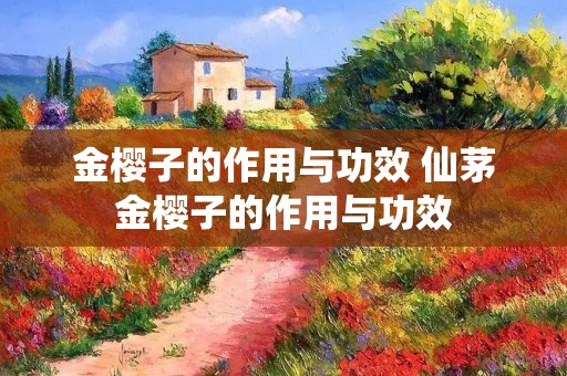 金樱子的作用与功效 仙茅金樱子的作用与功效 金樱子的作用与功效 仙茅金樱子的作用与功效