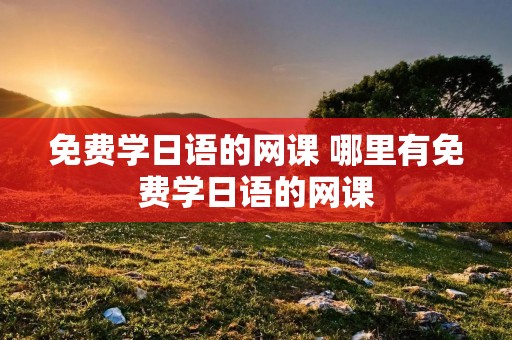 免费学日语的网课 哪里有免费学日语的网课