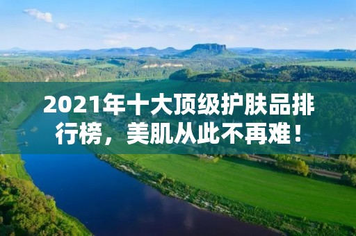 2021年十大顶级护肤品排行榜,美肌从此不再难!