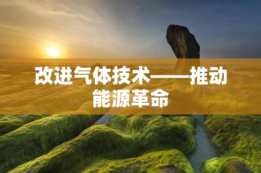 改进气体技术——推动能源革命 改进气体技术——推动能源革命